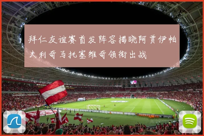 拜仁友谊赛首发阵容揭晓阿贾伊帕夫利奇马托塞维奇领衔出战