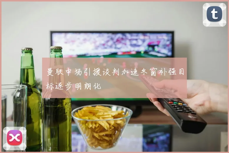 曼联中场引援谈判加速冬窗补强目标逐步明朗化