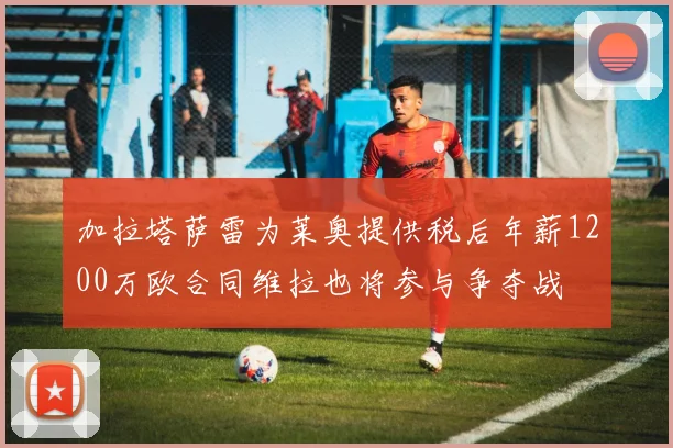 加拉塔萨雷为莱奥提供税后年薪1200万欧合同维拉也将参与争夺战