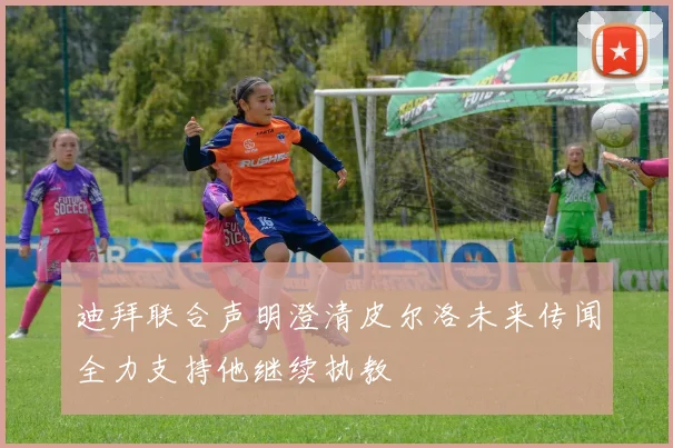 迪拜联合声明澄清皮尔洛未来传闻全力支持他继续执教